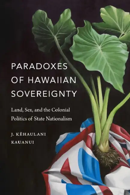 Paradoxes of Hawaiian Sovereignty: Land, Sex, and the Colonial Politics of State Nationalism by J. Kehaulani Kauanui