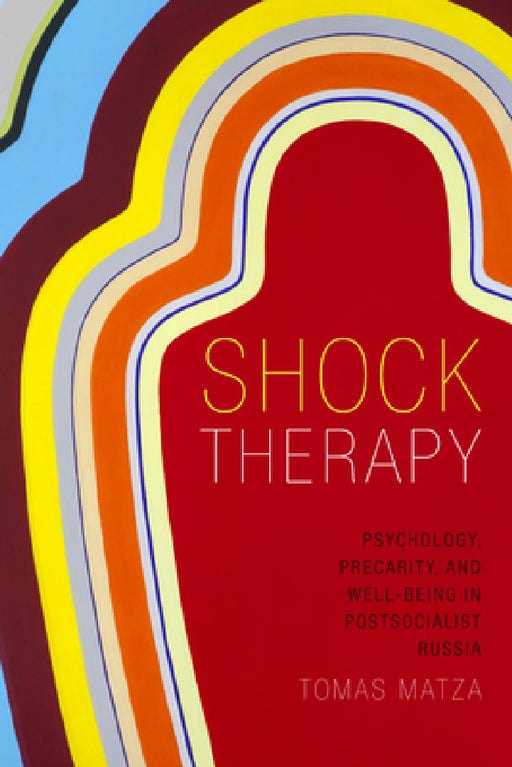 Shock Therapy: Psychology, Precarity, and Well-Being in Postsocialist Russia by Tomas Matza