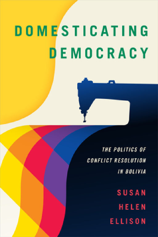 Domesticating Democracy: The Politics of Conflict Resolution in Bolivia by Susan Helen Ellison