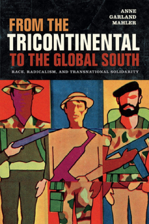 From the Tricontinental to the Global South: Race, Radicalism, and Transnational Solidarity by Anne Garland Mahler