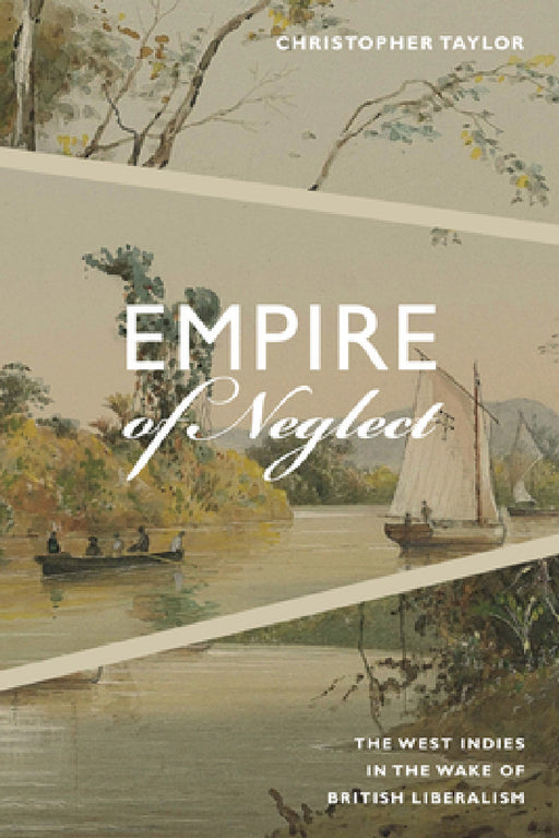 Empire of Neglect: The West Indies in the Wake of British Liberalism by Christopher Taylor