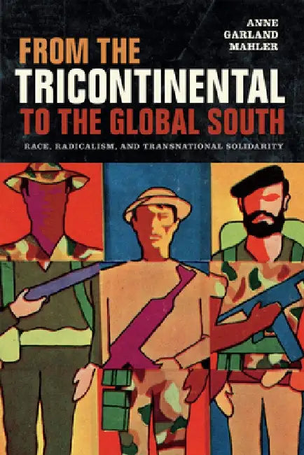From the Tricontinental to the Global South: Race, Radicalism, and Transnational Solidarity by Anne Garland Mahler