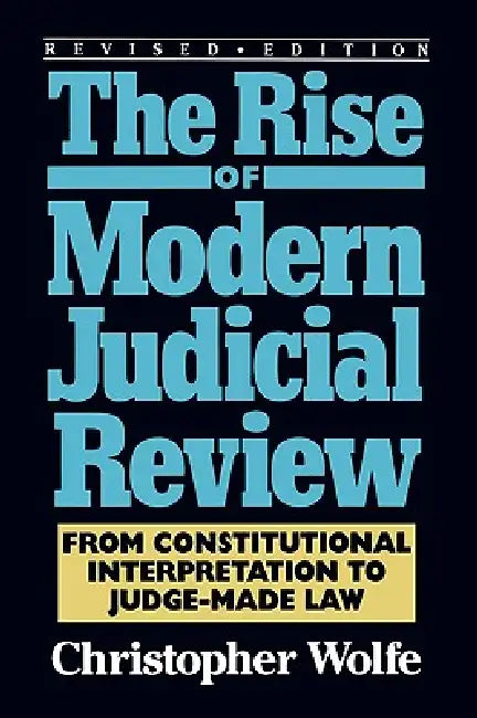 The Rise of Modern Judicial Review: From Judicial Interpretation to Judge-Made Law, by Christopher Wolfe