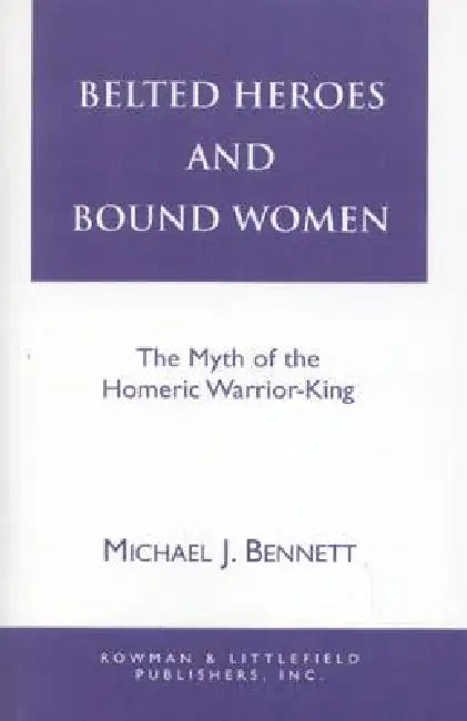 Belted Heroes and Bound Women: The Myth of the Homeric Warrior King by Michael J. Bennett