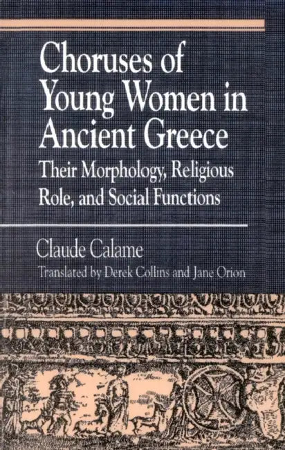 Choruses of Young Women in Ancient Greece: Their Morphology, Religious Role and Social Functions by Claude Calame, Janice Orion, Derek Collins