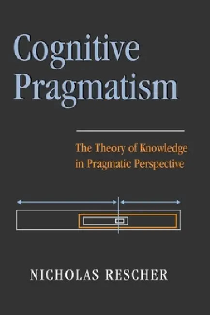 Cognitive Pragmatism: The Theory of Knowledge in Pragmatic Perspective by Nicholas Rescher