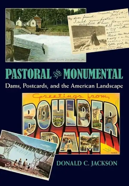 Pastoral and Monumental: Dams, Postcards, and the American Landscape by Donald C. Jackson