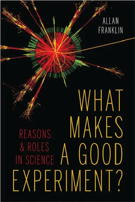 What Makes a Good Experiment?: Reasons and Roles in Science by Allan Franklin