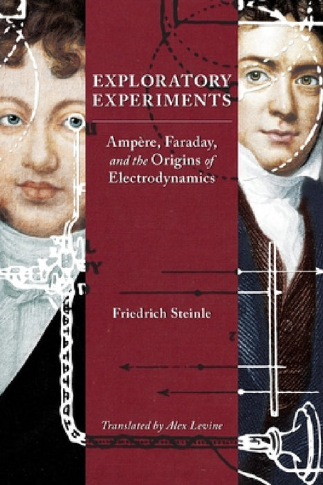 Exploratory Experiments: Ampère, Faraday, and the Origins of Electrodynamics by Friedrich Steinle