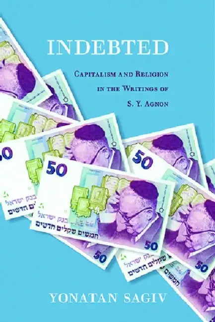 Indebted: Capitalism and Religion in the Writings of S. Y. Agnon by Yonatan Sagiv