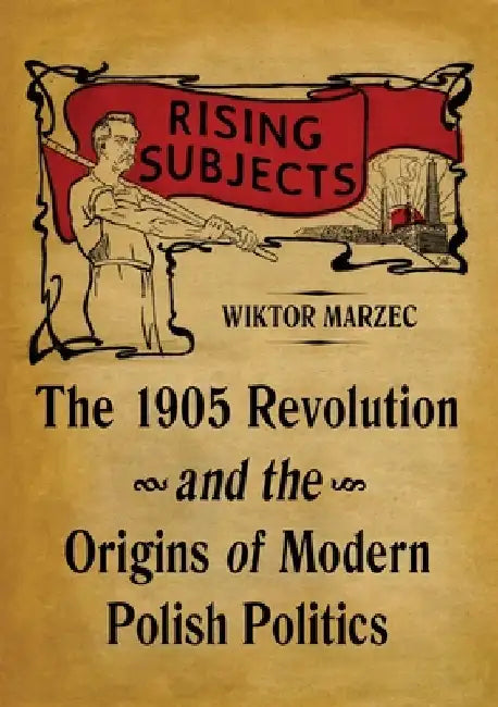 Rising Subjects: The 1905 Revolution and the Origins of Modern Polish Politics by Wiktor Marzec