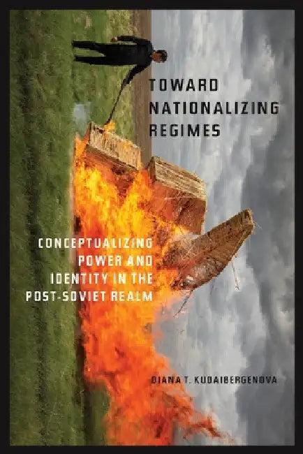 Toward Nationalizing Regimes: Conceptualizing Power and Identity in the Post-Soviet Realm by Diana T. Kudaibergenova