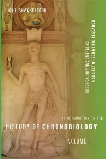 An Introduction to the History of Chronobiology, Volume 1: Biological Rhythms Emerge as a Subject of Scientific Research by Jole Shackelford