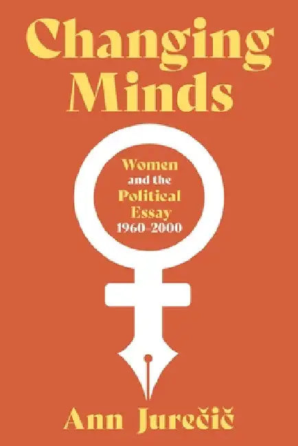 Changing Minds: Women and the Political Essay, 1960-2000 by Ann Jurečič