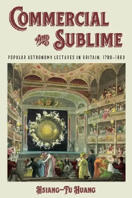 Commercial and Sublime: Popular Astronomy Lectures in Britain, 1780-1860 by Hsiang-Fu Huang