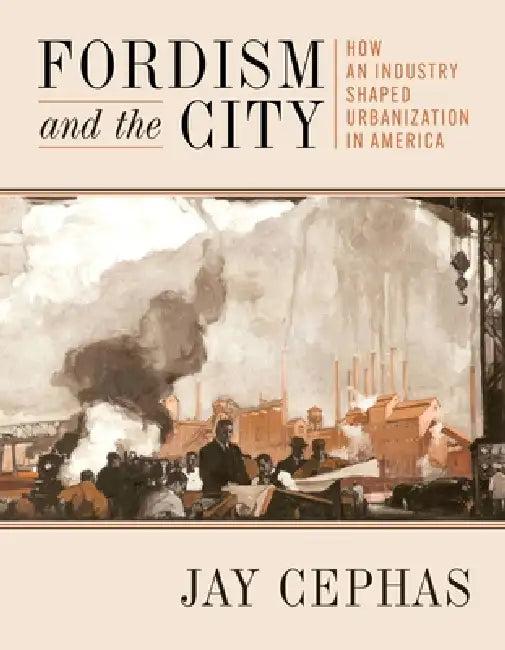Fordism and the City: How an Industry Shaped Urbanization in America by Jay Cephas