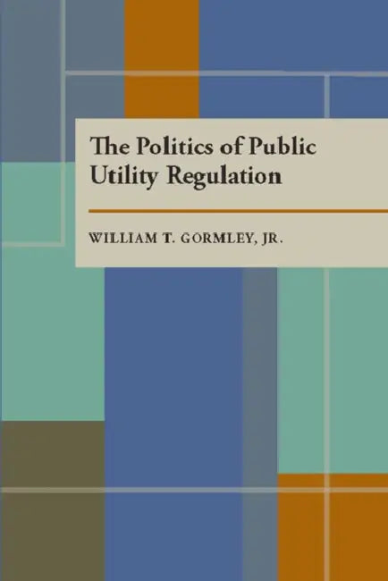 The Politics of Public Utility Regulation by William Gormley Jr