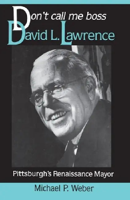 Dont Call Me Boss: David L. Lawrence, Pittsburgh's Renaissance Mayor by Michael Weber