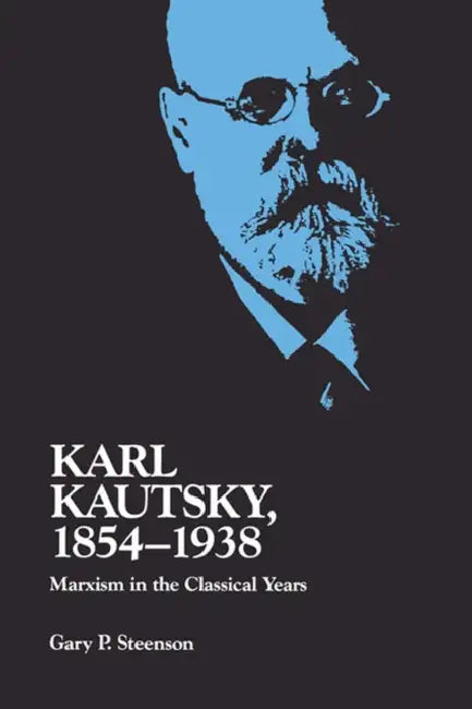 Karl Kautsky, 1854-1938: Marxism in the Classical Years by Gary Steenson