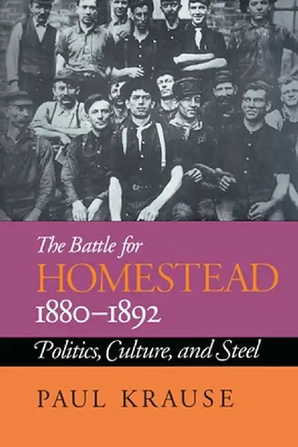 The Battle for Homestead, 1880-1892: Politics, Culture, and Steel by Paul Krause