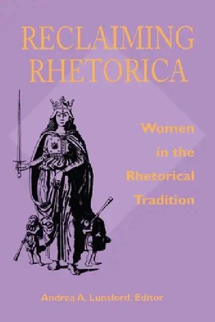 Reclaiming Rhetorica: Women In The Rhetorical Tradition by Andrea Lunsford