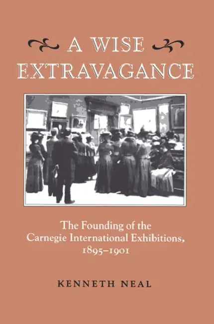 A Wise Extravagance: The Founding of the Carnegie International Exhibitions, 1895-1901 by Kenneth Neal