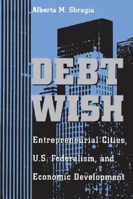 Debt Wish: Entrepreneurial Cities, U.S. Federalism, and Economic Development by Alberta Sbragia