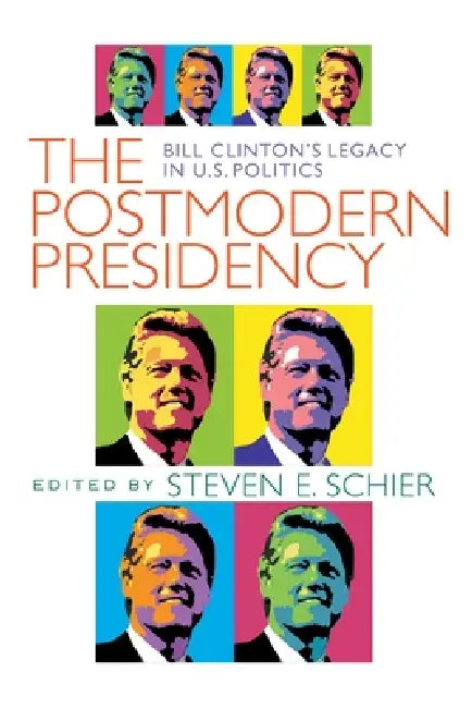 Postmodern Presidency: Bill Clinton's Legacy in U.S. Politics by Steven Schier