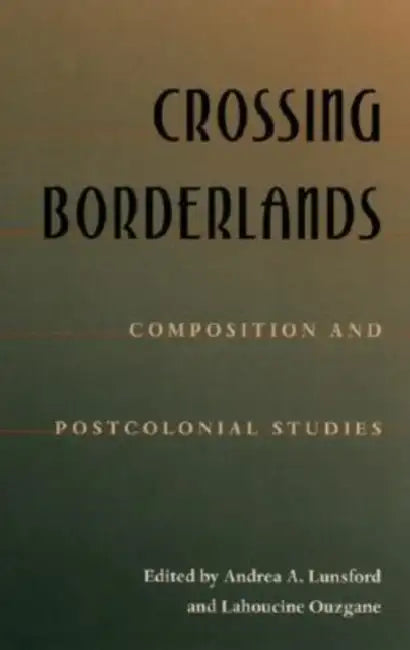 Crossing Borderlands: Composition and Postcolonial Studies by Andrea Lunsford, Lahoucine Ouzgane
