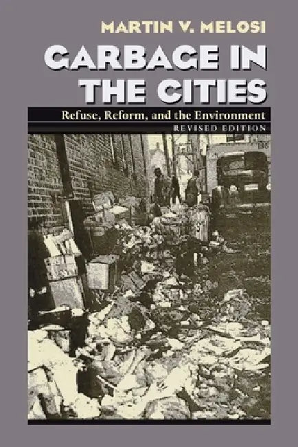 Garbage in the Cities: Refuse Reform and the Environment by Martin Melosi