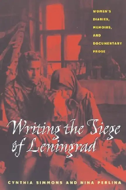 Writing the Siege of Leningrad: Womens Diaries Memoirs and Documentary Prose by Cynthia Simmons, Nina Perlina
