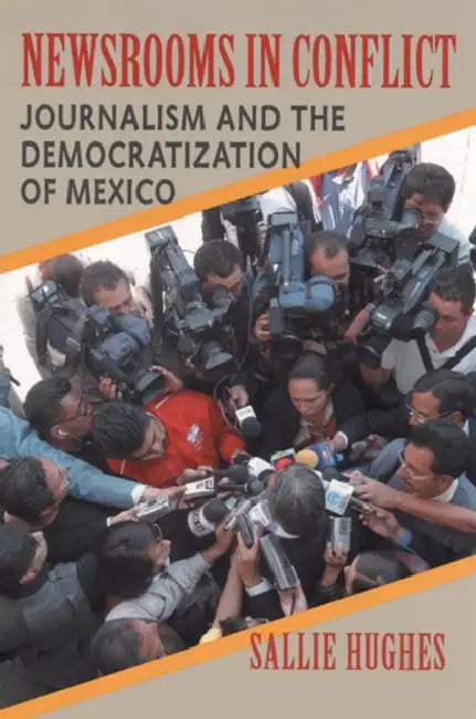 Newsrooms in Conflict: Journalism and the Democratization of Mexico by Sallie Hughes