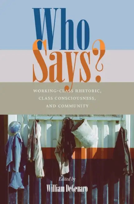 Who Says?: Working-Class Rhetoric, Class Consciousness, and Community by William Degenaro
