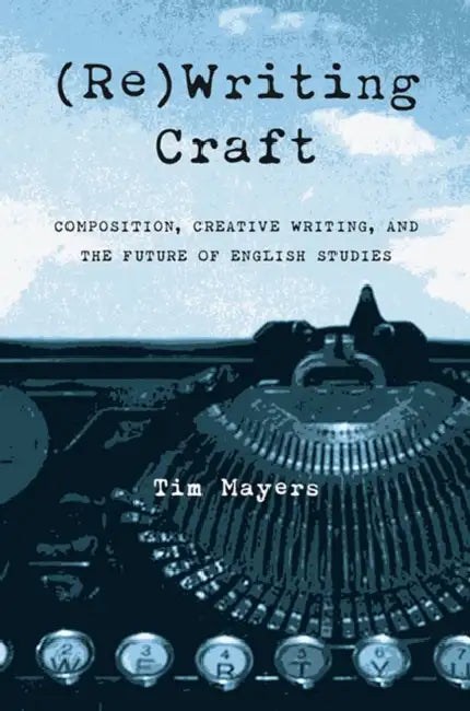 (Re)Writing Craft: Composition, Creative Writing, and the Future of English Studies by Timothy Mayers