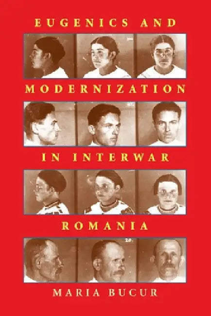 Eugenics and Modernization in Interwar Romania by Maria Bucur-Deckard