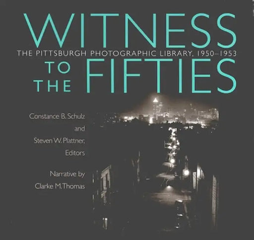 Witness to the Fifties: The Pittsburgh Photographic Library, 1950-1953 by Constance B. Schulz