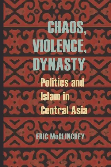 Chaos, Violence, Dynasty: Politics and Islam in Central Asia by Eric McGlinchey