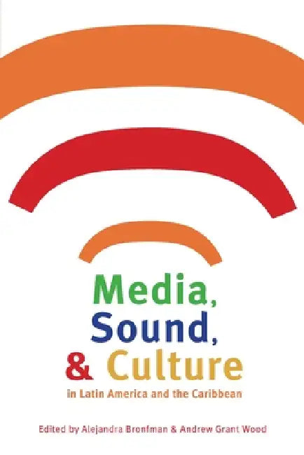 Media, Sound, & Culture in Latin America and the Caribbean by Alejandra Bronfman, Andrew Wood