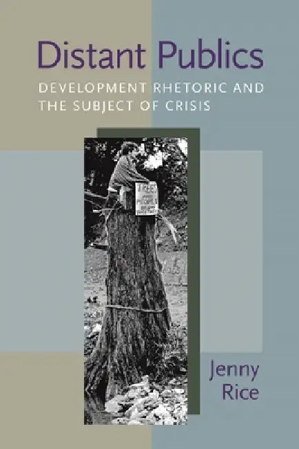 Distant Publics: Development Rhetoric and the Subject of Crisis by Jennifer Rice