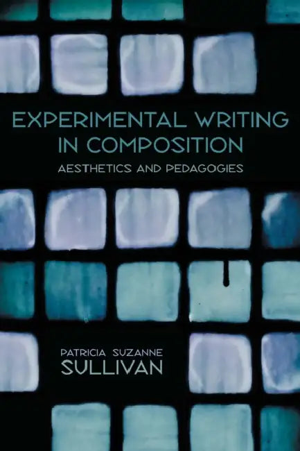 Experimental Writing in Composition: Aesthetics and Pedagogies by Patricia Suzanne Sullivan