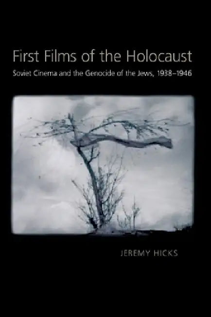 First Films of the Holocaust: Soviet Cinema and the Genocide of the Jews, 1938-1946 by Jeremy Hicks