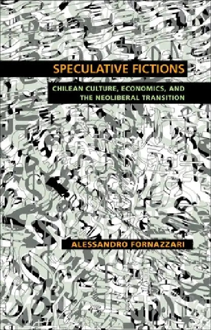 Speculative Fictions: Chilean Culture, Economics, and the Neoliberal Transition by Alessandro Fornazzari
