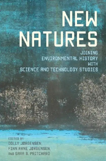 New Natures: Joining Environmental History with Science and Technology Studies by Dolly Jørgensen, Finn Arne Jørgensen, Sara Pritchard