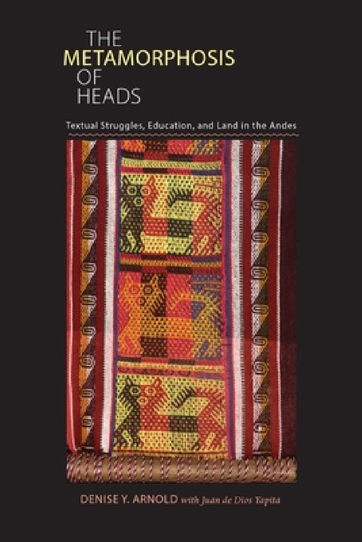 The Metamorphosis of Heads: Textual Struggles, Education, and Land in the Andes by Denise Arnold, Juan de de Dios Yapita