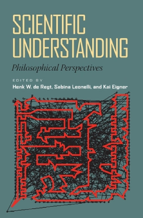 Scientific Understanding: Philosophical Perspectives by Henk de Regt, Sabina Leonelli, Kai Eigner
