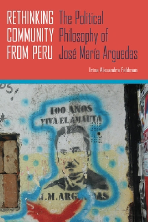 Rethinking Community from Peru: The Political Philosophy of José María Arguedas by Irina Alexandra Feldman