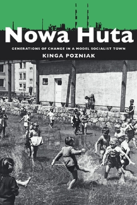Nowa Huta: Generations of Change in a Model Socialist Town by Kinga Pozniak