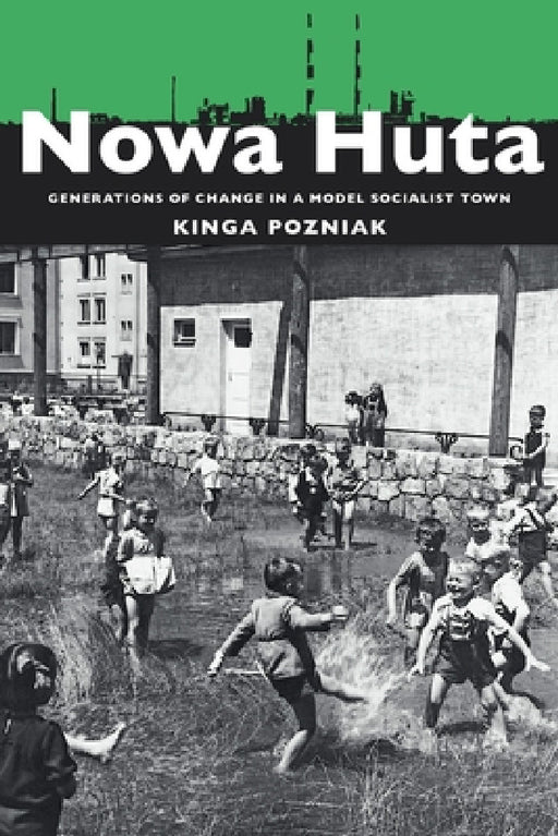 Nowa Huta: Generations of Change in a Model Socialist Town by Kinga Pozniak