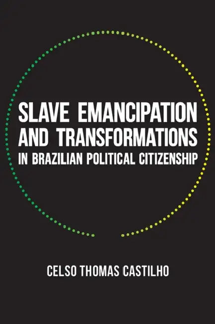 Slave Emancipation and Transformations in Brazilian Political Citizenship by Celso Thomas Castilho