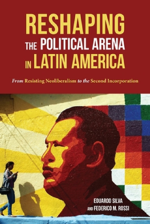 Reshaping the Political Arena in Latin America: From Resisting Neoliberalism to the Second Incorporation by Eduardo Silva, Federico Rossi
